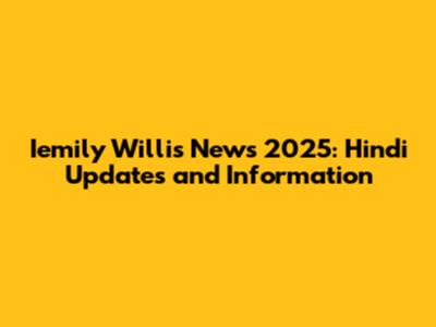 Iemily Willis News 2025: Hindi Updates and Information