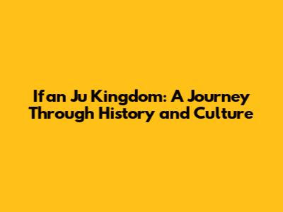 Ifan Ju Kingdom: A Journey Through History and Culture
