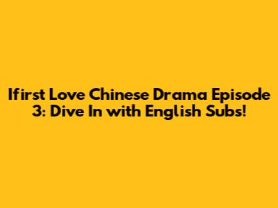 Ifirst Love Chinese Drama Episode 3: Dive In with English Subs!