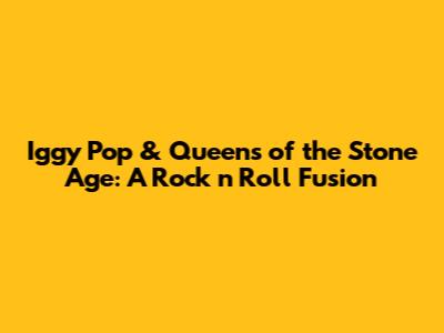 Iggy Pop & Queens of the Stone Age: A Rock 'n' Roll Fusion
