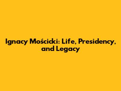 Ignacy Mościcki: Life, Presidency, and Legacy
