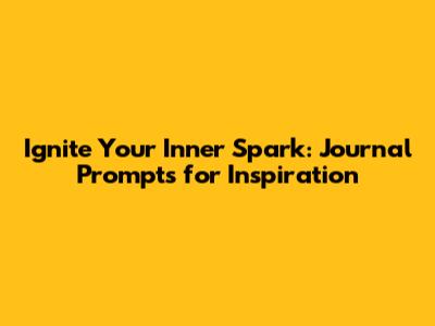 Ignite Your Inner Spark: Journal Prompts for Inspiration