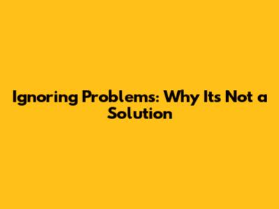 Ignoring Problems: Why It's Not a Solution