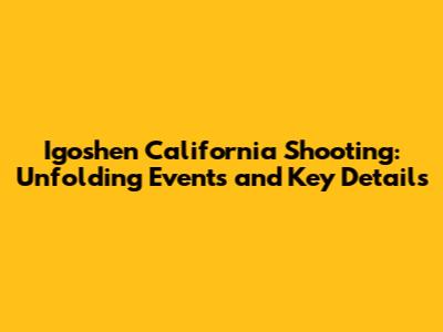 Igoshen California Shooting: Unfolding Events and Key Details