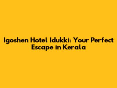 Igoshen Hotel Idukki: Your Perfect Escape in Kerala