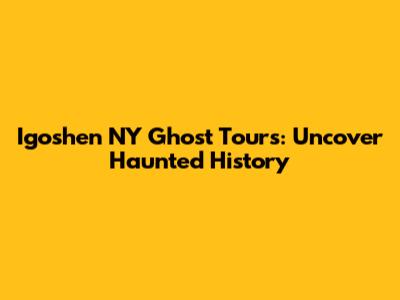 Igoshen NY Ghost Tours: Uncover Haunted History
