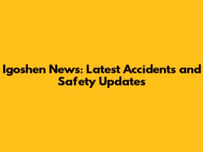 Igoshen News: Latest Accidents and Safety Updates