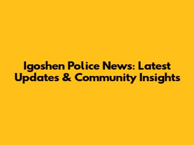 Igoshen Police News: Latest Updates & Community Insights