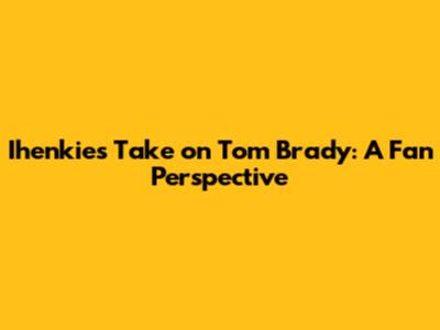 Ihenkie's Take on Tom Brady: A Fan Perspective