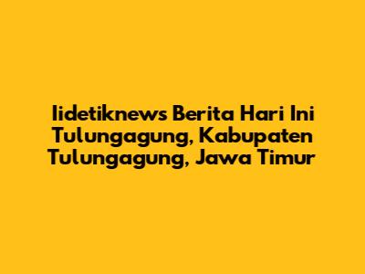 Iidetiknews Berita Hari Ini Tulungagung, Kabupaten Tulungagung, Jawa Timur