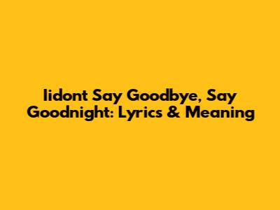 Iidon't Say Goodbye, Say Goodnight: Lyrics & Meaning