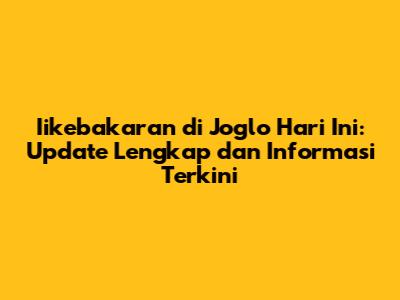 Iikebakaran di Joglo Hari Ini: Update Lengkap dan Informasi Terkini
