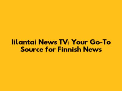 Iilantai News TV: Your Go-To Source for Finnish News