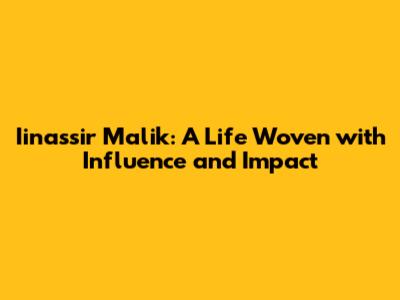 Iinassir Malik: A Life Woven with Influence and Impact