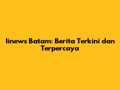 Iinews Batam: Berita Terkini dan Terpercaya