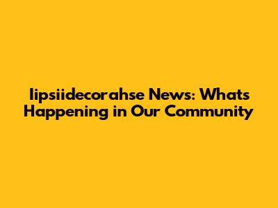 Iipsiidecorahse News: What's Happening in Our Community