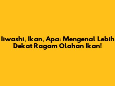 Iiwashi, Ikan, Apa: Mengenal Lebih Dekat Ragam Olahan Ikan!