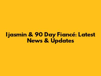 Ijasmin & 90 Day Fiancé: Latest News & Updates