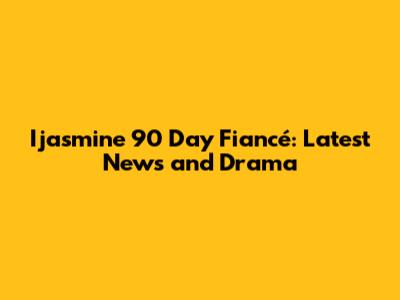 Ijasmine 90 Day Fiancé: Latest News and Drama