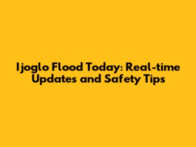 Ijoglo Flood Today: Real-time Updates and Safety Tips