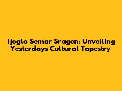Ijoglo Semar Sragen: Unveiling Yesterday's Cultural Tapestry