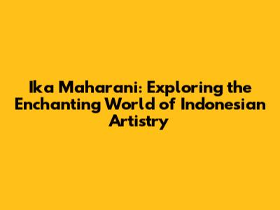 Ika Maharani: Exploring the Enchanting World of Indonesian Artistry