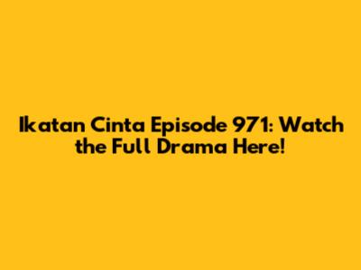 Ikatan Cinta Episode 971: Watch the Full Drama Here!