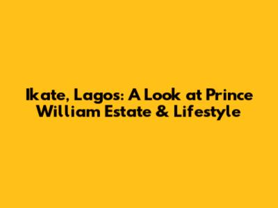 Ikate, Lagos: A Look at Prince William Estate & Lifestyle