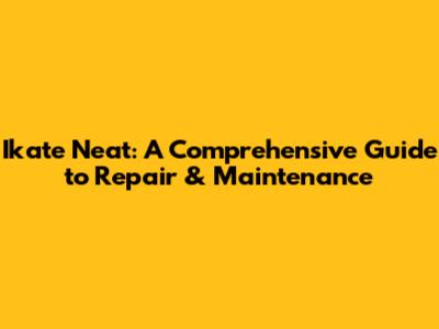 Ikate Neat: A Comprehensive Guide to Repair & Maintenance