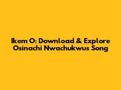 Ikem O: Download & Explore Osinachi Nwachukwu's Song