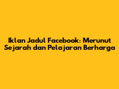 Iklan Jadul Facebook: Merunut Sejarah dan Pelajaran Berharga