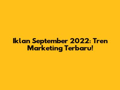 Iklan September 2022: Tren Marketing Terbaru!