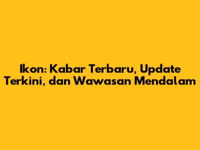 Ikon: Kabar Terbaru, Update Terkini, dan Wawasan Mendalam