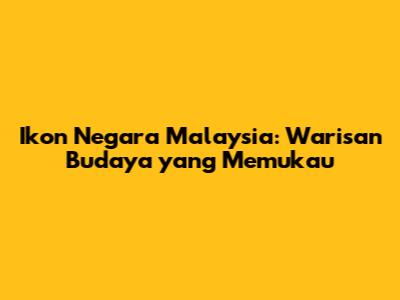 Ikon Negara Malaysia: Warisan Budaya yang Memukau