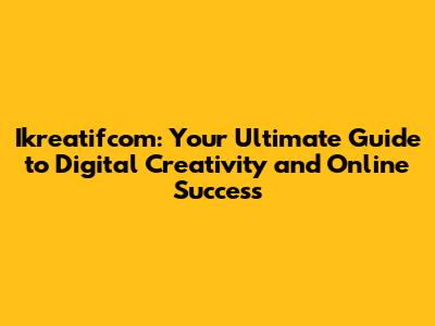 Ikreatifcom: Your Ultimate Guide to Digital Creativity and Online Success