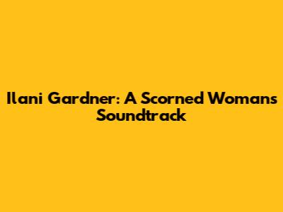 Ilani Gardner: A Scorned Woman's Soundtrack