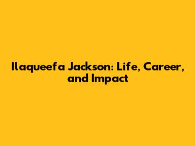 Ilaqueefa Jackson: Life, Career, and Impact