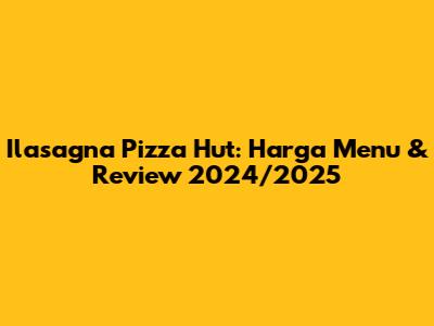Ilasagna Pizza Hut: Harga Menu & Review 2024/2025