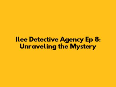 Ilee Detective Agency Ep 8: Unraveling the Mystery