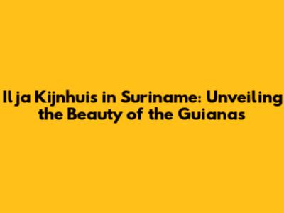 Ilja Kijnhuis in Suriname: Unveiling the Beauty of the Guianas