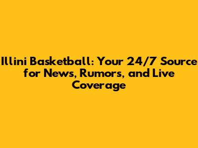 Illini Basketball: Your 24/7 Source for News, Rumors, and Live Coverage