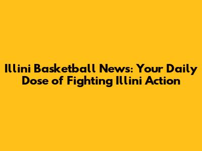 Illini Basketball News: Your Daily Dose of Fighting Illini Action