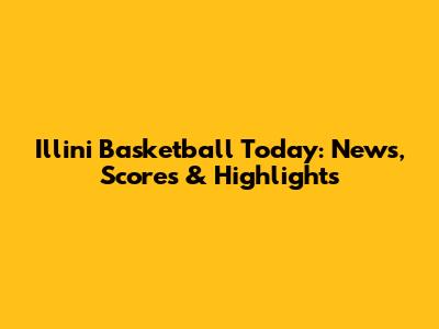 Illini Basketball Today: News, Scores & Highlights