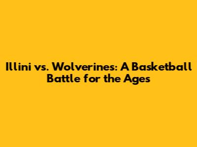 Illini vs. Wolverines: A Basketball Battle for the Ages