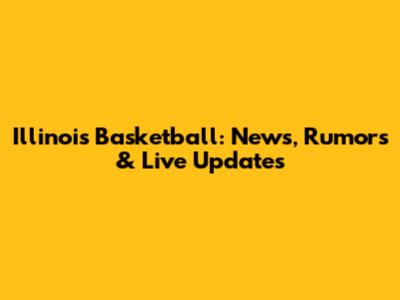 Illinois Basketball: News, Rumors & Live Updates