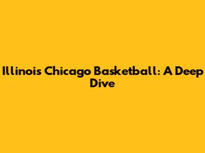Illinois Chicago Basketball: A Deep Dive