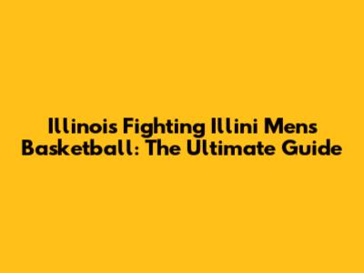 Illinois Fighting Illini Men's Basketball: The Ultimate Guide