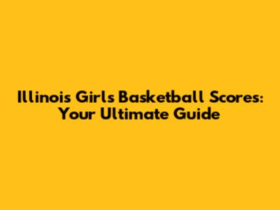 Illinois Girls Basketball Scores: Your Ultimate Guide