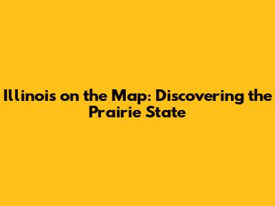 Illinois on the Map: Discovering the Prairie State
