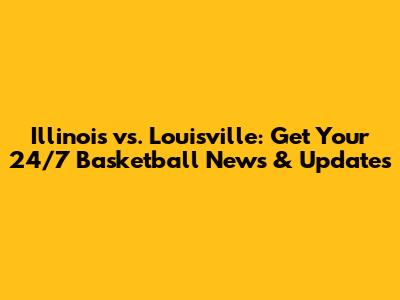 Illinois vs. Louisville: Get Your 24/7 Basketball News & Updates